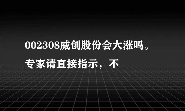 002308威创股份会大涨吗。专家请直接指示，不