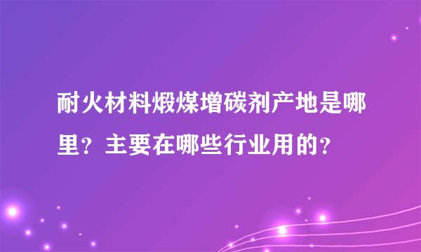 耐火材料煅煤增碳剂产地是哪里？主要在哪些行业用的？