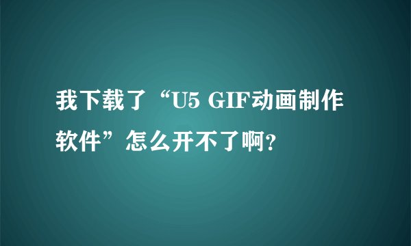 我下载了“U5 GIF动画制作软件”怎么开不了啊？