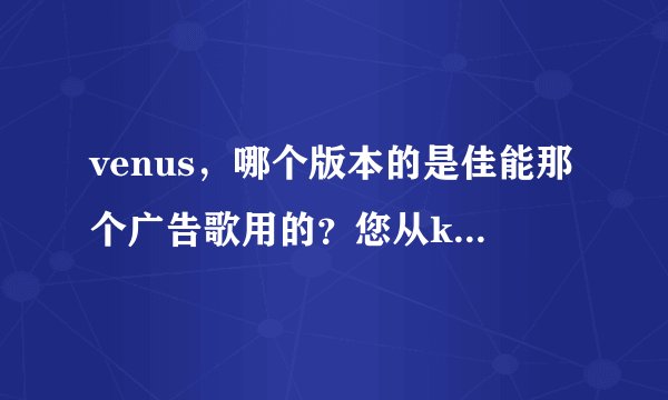 venus，哪个版本的是佳能那个广告歌用的？您从kugoo上找的哪个是啊？