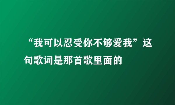 “我可以忍受你不够爱我”这句歌词是那首歌里面的