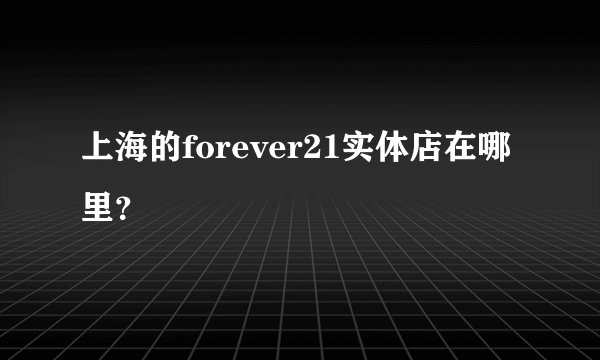 上海的forever21实体店在哪里？