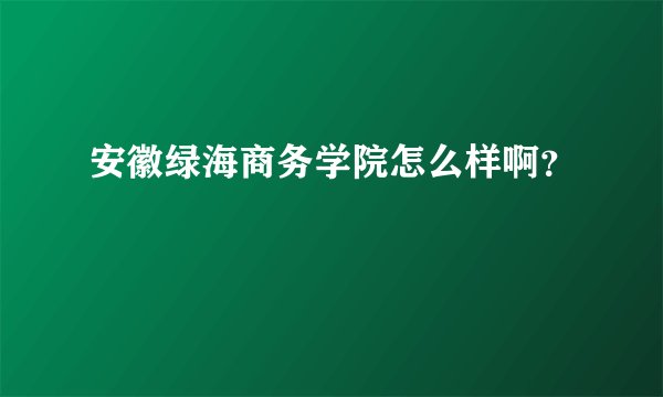 安徽绿海商务学院怎么样啊？