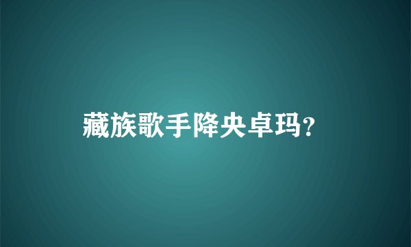 藏族歌手降央卓玛？