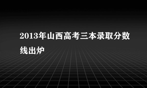 2013年山西高考三本录取分数线出炉