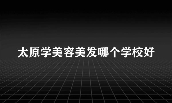 太原学美容美发哪个学校好