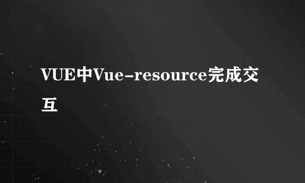 VUE中Vue-resource完成交互
