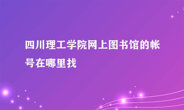 四川理工学院网上图书馆的帐号在哪里找