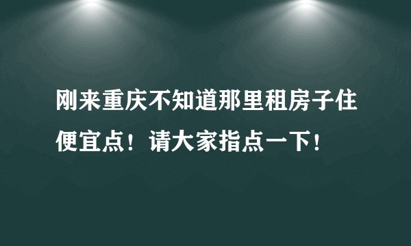 刚来重庆不知道那里租房子住便宜点！请大家指点一下！