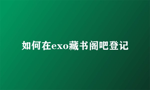如何在exo藏书阁吧登记