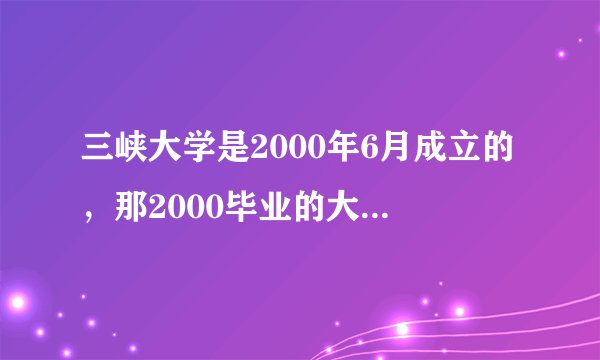 三峡大学是2000年6月成立的，那2000毕业的大学生毕业证是哪个学校的？是武汉水利电力大学还是湖北三峡学院