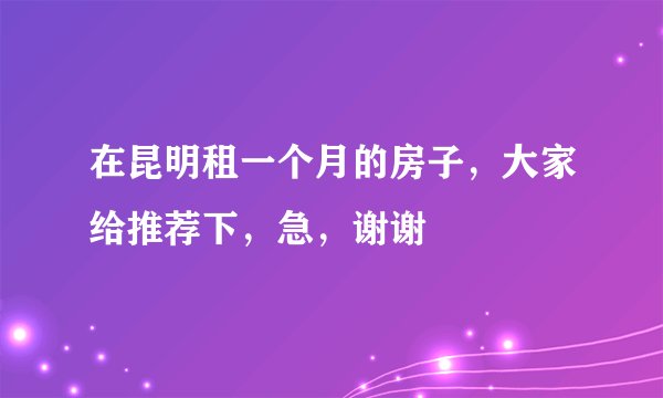 在昆明租一个月的房子，大家给推荐下，急，谢谢