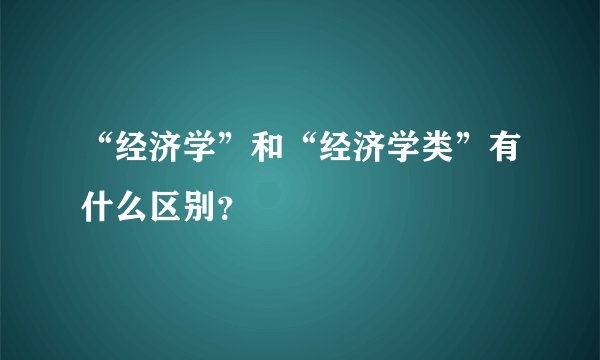 “经济学”和“经济学类”有什么区别？