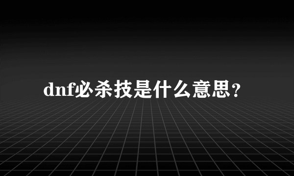 dnf必杀技是什么意思？