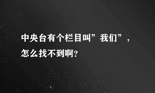 中央台有个栏目叫”我们”，怎么找不到啊？