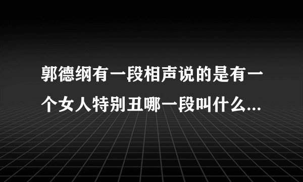 郭德纲有一段相声说的是有一个女人特别丑哪一段叫什么名字来？