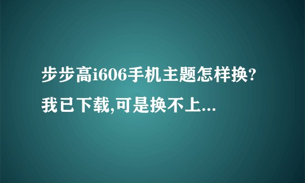 步步高i606手机主题怎样换?我已下载,可是换不上。求具体步骤