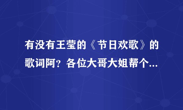 有没有王莹的《节日欢歌》的歌词阿？各位大哥大姐帮个忙阿！！！紧急紧急