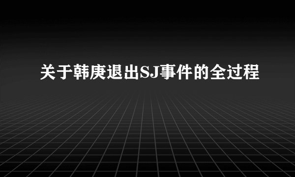关于韩庚退出SJ事件的全过程