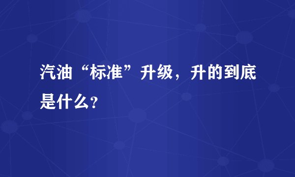 汽油“标准”升级，升的到底是什么？