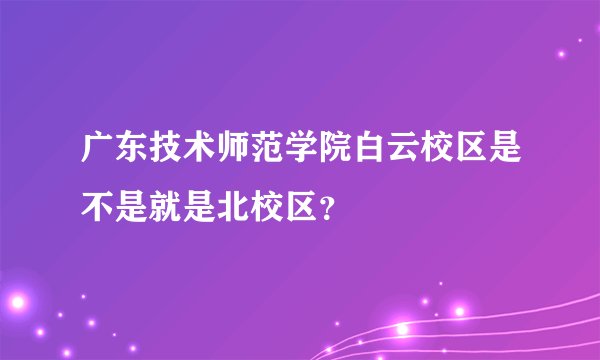 广东技术师范学院白云校区是不是就是北校区？