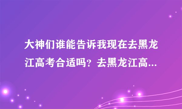 大神们谁能告诉我现在去黑龙江高考合适吗？去黑龙江高考都有哪些优势？