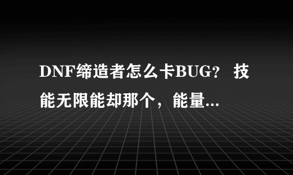 DNF缔造者怎么卡BUG？ 技能无限能却那个，能量无能却，直接全图放冰天震地， 求详细