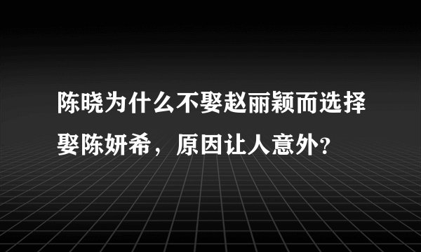 陈晓为什么不娶赵丽颖而选择娶陈妍希，原因让人意外？
