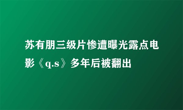 苏有朋三级片惨遭曝光露点电影《q.s》多年后被翻出