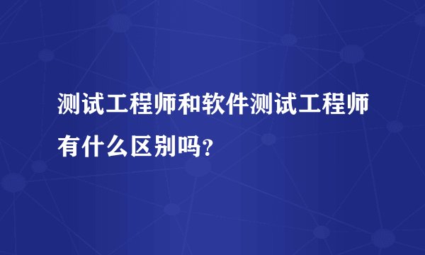 测试工程师和软件测试工程师有什么区别吗？