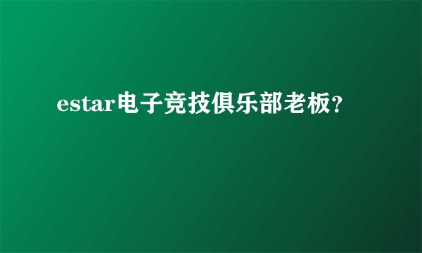 estar电子竞技俱乐部老板？