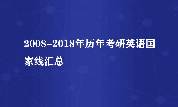 2008-2018年历年考研英语国家线汇总