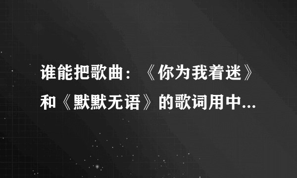谁能把歌曲：《你为我着迷》和《默默无语》的歌词用中文谐音写给我，拜托了！！！！！！！！！