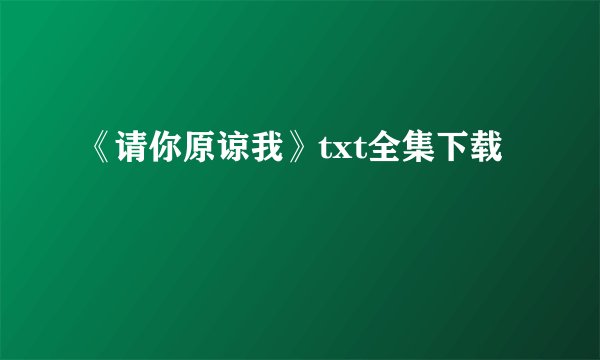 《请你原谅我》txt全集下载