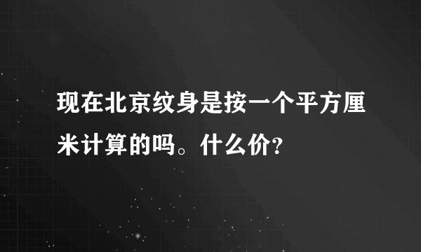 现在北京纹身是按一个平方厘米计算的吗。什么价？