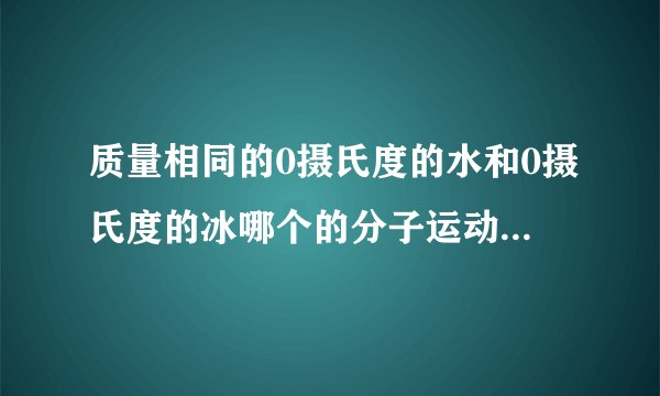 质量相同的0摄氏度的水和0摄氏度的冰哪个的分子运动的快？？？