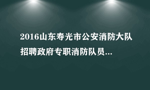 2016山东寿光市公安消防大队招聘政府专职消防队员35人公告