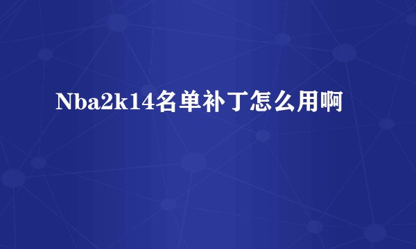 Nba2k14名单补丁怎么用啊