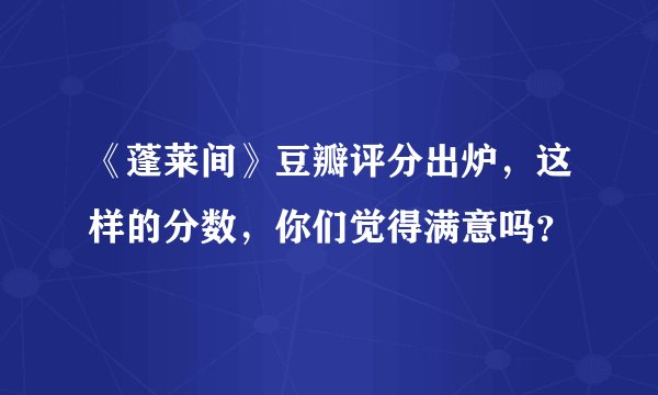 《蓬莱间》豆瓣评分出炉，这样的分数，你们觉得满意吗？