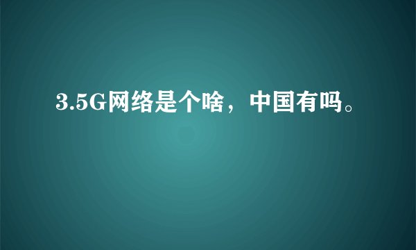 3.5G网络是个啥，中国有吗。