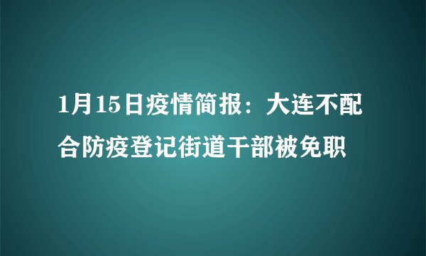1月15日疫情简报：大连不配合防疫登记街道干部被免职