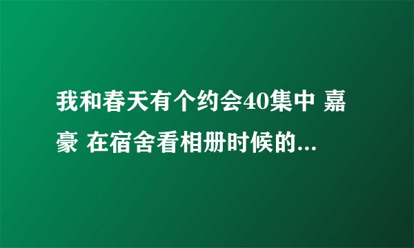 我和春天有个约会40集中 嘉豪 在宿舍看相册时候的背景音乐那首外文歌是什么名字