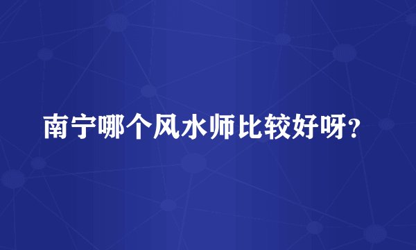 南宁哪个风水师比较好呀？