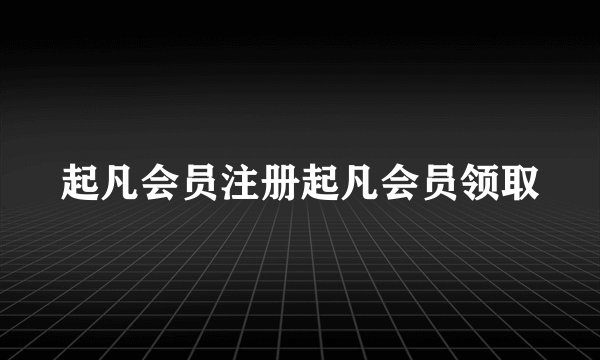 起凡会员注册起凡会员领取