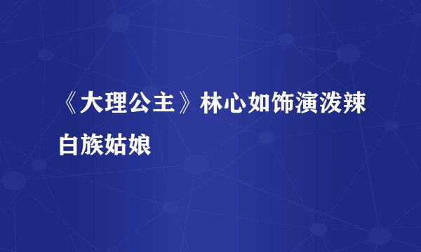 《大理公主》林心如饰演泼辣白族姑娘