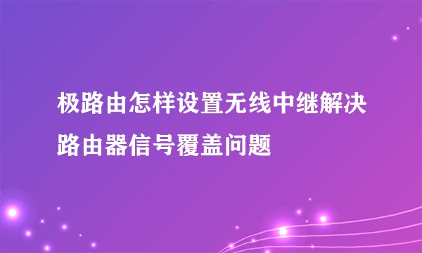 极路由怎样设置无线中继解决路由器信号覆盖问题