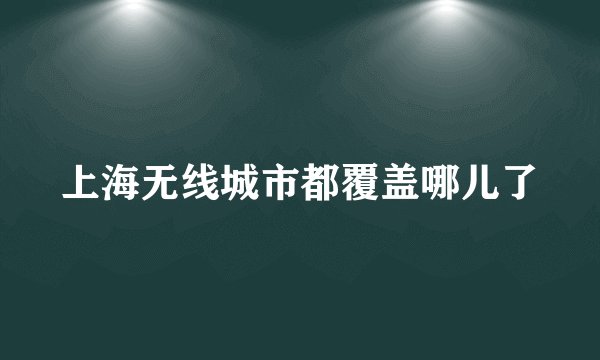 上海无线城市都覆盖哪儿了