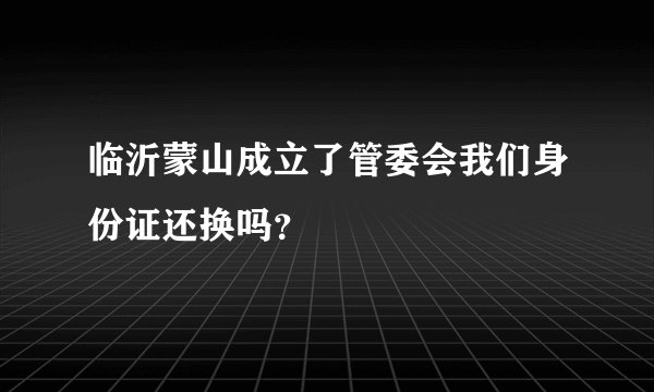 临沂蒙山成立了管委会我们身份证还换吗?