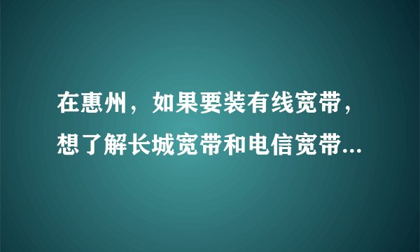 在惠州，如果要装有线宽带，想了解长城宽带和电信宽带的资费如何？网速怎么样