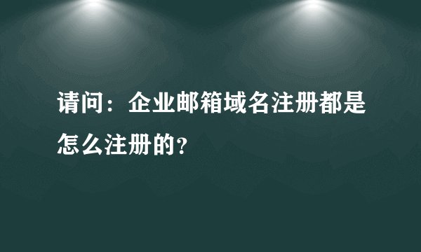请问：企业邮箱域名注册都是怎么注册的？